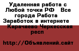 Удаленная работа с Любой точки РФ - Все города Работа » Заработок в интернете   . Карачаево-Черкесская респ.